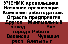 УЧЕНИК кровельщика › Название организации ­ Компания-работодатель › Отрасль предприятия ­ Другое › Минимальный оклад ­ 20 000 - Все города Работа » Вакансии   . Чувашия респ.,Алатырь г.